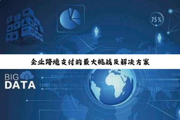 企业跨境支付的最大挑战及解决方案