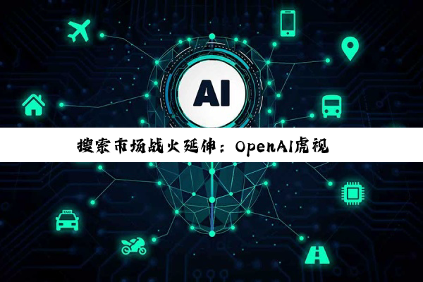 搜索市场战火延伸：OpenAI虎视眈眈，欲收购谷歌浏览器