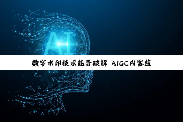 数字水印技术能否破解 AIGC内容监管难题？