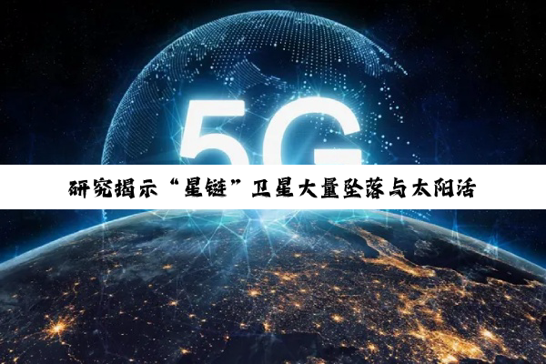 研究揭示“星链”卫星大量坠落与太阳活动加剧有关