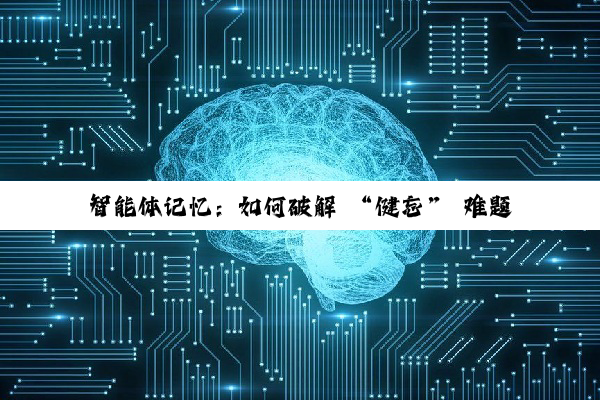 智能体记忆：如何破解 “健忘” 难题，让 AI 更懂你？