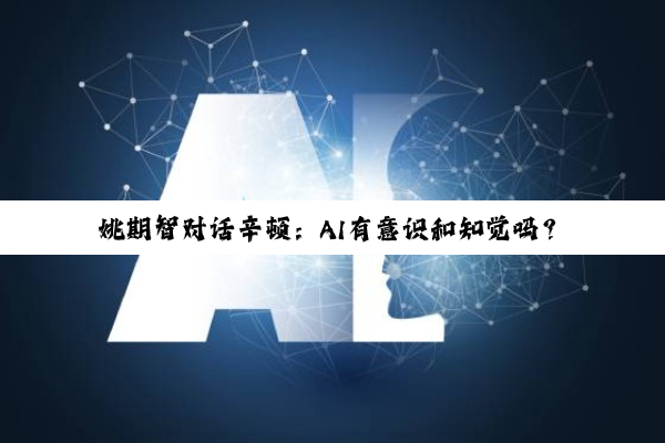 姚期智对话辛顿：AI有意识和知觉吗？如何让它拥有善意？