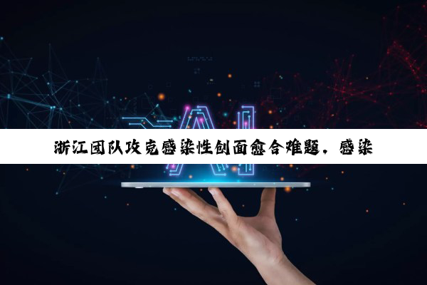 浙江团队攻克感染性创面愈合难题，感染与促愈合的双重突破