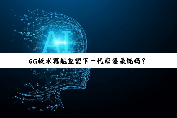 6G技术真能重塑下一代应急系统吗？